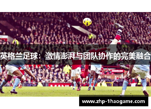 英格兰足球：激情澎湃与团队协作的完美融合