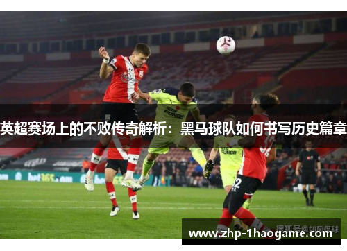 英超赛场上的不败传奇解析：黑马球队如何书写历史篇章