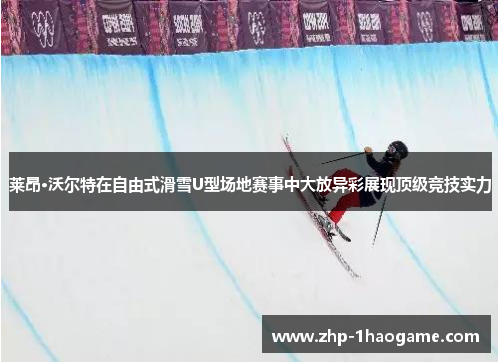莱昂·沃尔特在自由式滑雪U型场地赛事中大放异彩展现顶级竞技实力