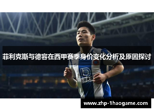 菲利克斯与德容在西甲赛季身价变化分析及原因探讨