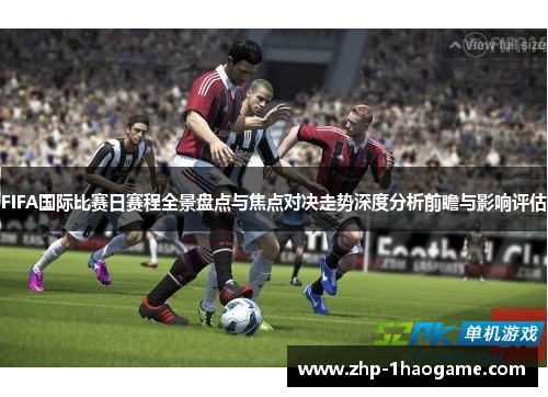 FIFA国际比赛日赛程全景盘点与焦点对决走势深度分析前瞻与影响评估