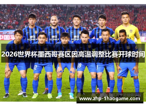 2026世界杯墨西哥赛区因高温调整比赛开球时间
