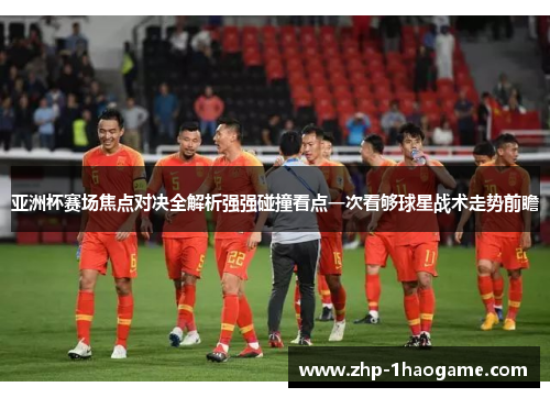 亚洲杯赛场焦点对决全解析强强碰撞看点一次看够球星战术走势前瞻