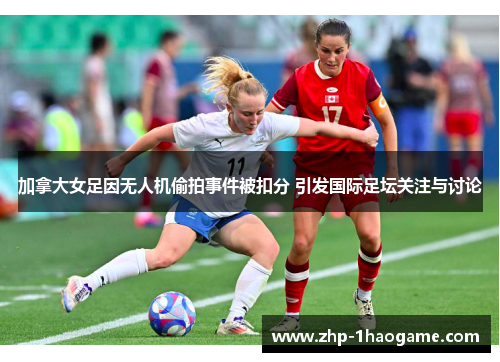 加拿大女足因无人机偷拍事件被扣分 引发国际足坛关注与讨论