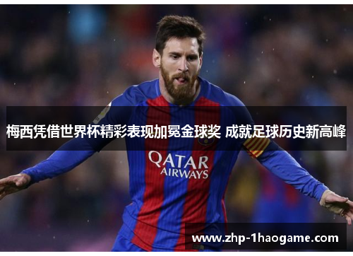 梅西凭借世界杯精彩表现加冕金球奖 成就足球历史新高峰