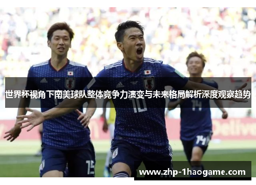 世界杯视角下南美球队整体竞争力演变与未来格局解析深度观察趋势