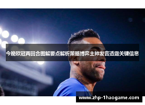 今晚欧冠两回合图解要点解析策略博弈主帅发言透露关键信息