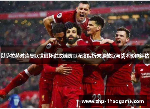 以萨拉赫对阵曼联世俱杯进攻端贡献深度解析关键数据与战术影响评估