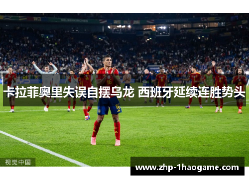 卡拉菲奥里失误自摆乌龙 西班牙延续连胜势头