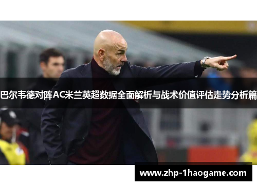 巴尔韦德对阵AC米兰英超数据全面解析与战术价值评估走势分析篇